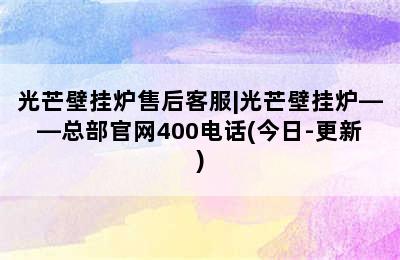 光芒壁挂炉售后客服|光芒壁挂炉——总部官网400电话(今日-更新)